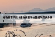 宠物美容学院（宠物美容学校正规学费多少钱）