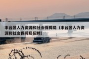 丰台区人力资源和社会保障局（丰台区人力资源和社会保障局招聘）