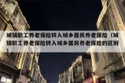 城镇职工养老保险转入城乡居民养老保险（城镇职工养老保险转入城乡居民养老保险的区别）