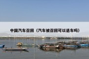 中国汽车召回（汽车被召回可以退车吗）