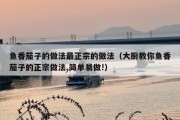 鱼香茄子的做法最正宗的做法（大厨教你鱼香茄子的正宗做法,简单易做!）