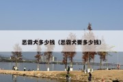 恶霸犬多少钱（恶霸犬要多少钱）