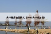 头疗开店加盟模式（2021头疗店加盟）