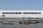 事业单位岗位设置管理（事业单位报名截止时间）