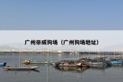 广州帝威狗场（广州狗场地址）