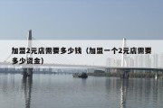 加盟2元店需要多少钱（加盟一个2元店需要多少资金）
