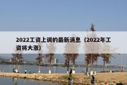 2022工资上调的最新消息（2022年工资将大涨）