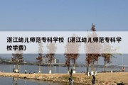 湛江幼儿师范专科学校（湛江幼儿师范专科学校学费）