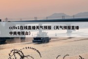 cctv1在线直播天气预报（天气预报直播中央电视台）