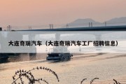 大连奇瑞汽车（大连奇瑞汽车工厂招聘信息）