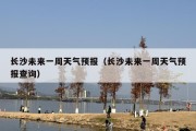 长沙未来一周天气预报（长沙未来一周天气预报查询）
