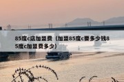 85度c店加盟费（加盟85度c要多少钱85度c加盟费多少）