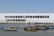 2014年企业退休人员养老金调整最新消息（2014年退休标准）