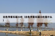 古色传香瓦罐小吃（古色传香瓦罐小吃是什么）