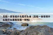 五险一金包括什么险什么金（五险一金包括什么险什么金和社保一样吗）
